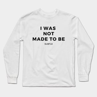 I Was Not Made To Be Subtle Long Sleeve T-Shirt